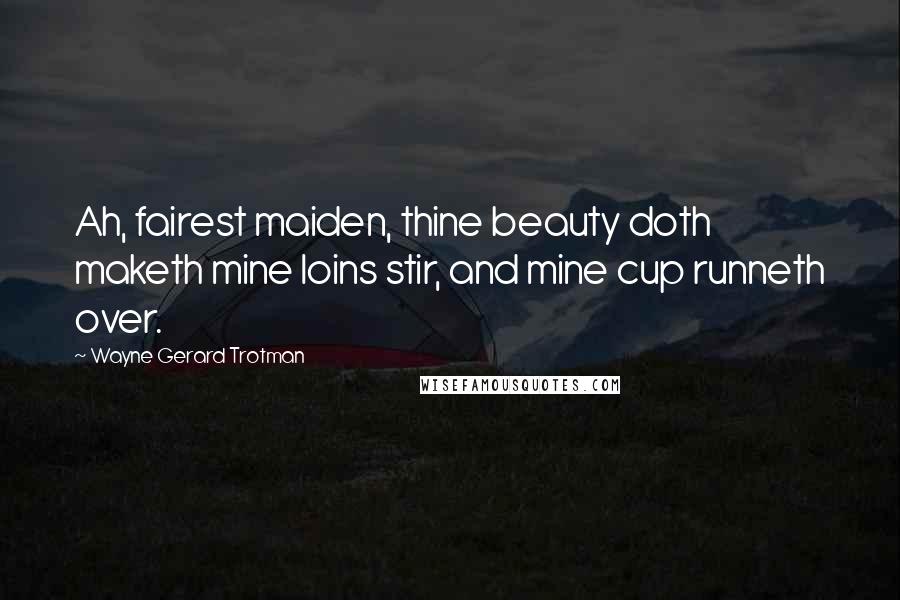 Wayne Gerard Trotman Quotes: Ah, fairest maiden, thine beauty doth maketh mine loins stir, and mine cup runneth over.