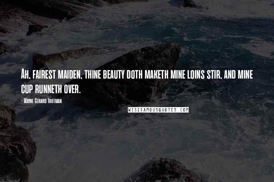 Wayne Gerard Trotman Quotes: Ah, fairest maiden, thine beauty doth maketh mine loins stir, and mine cup runneth over.