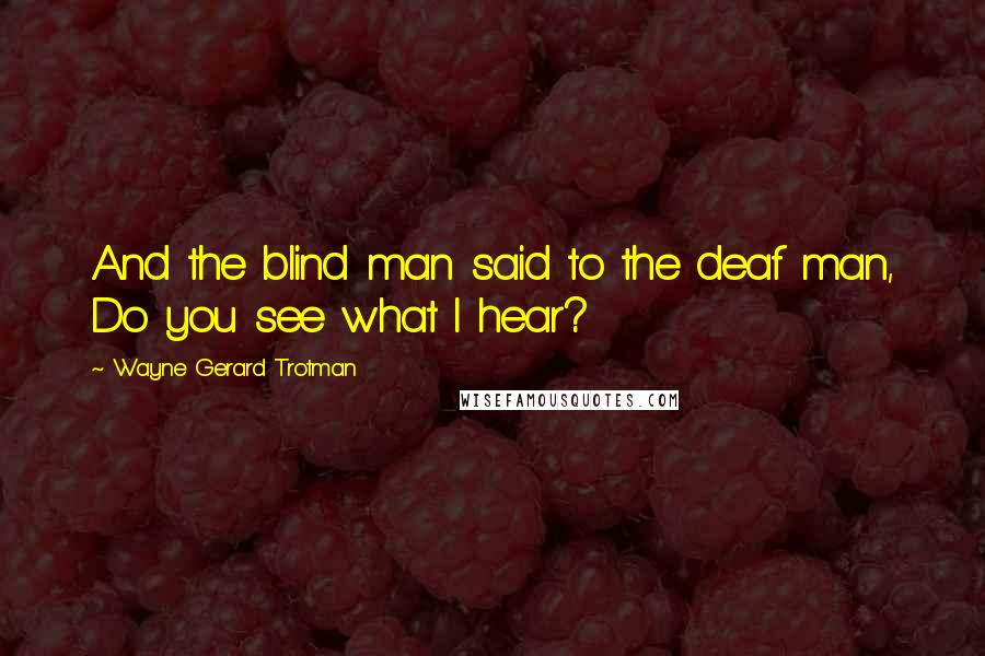 Wayne Gerard Trotman Quotes: And the blind man said to the deaf man, Do you see what I hear?