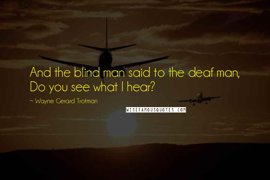 Wayne Gerard Trotman Quotes: And the blind man said to the deaf man, Do you see what I hear?