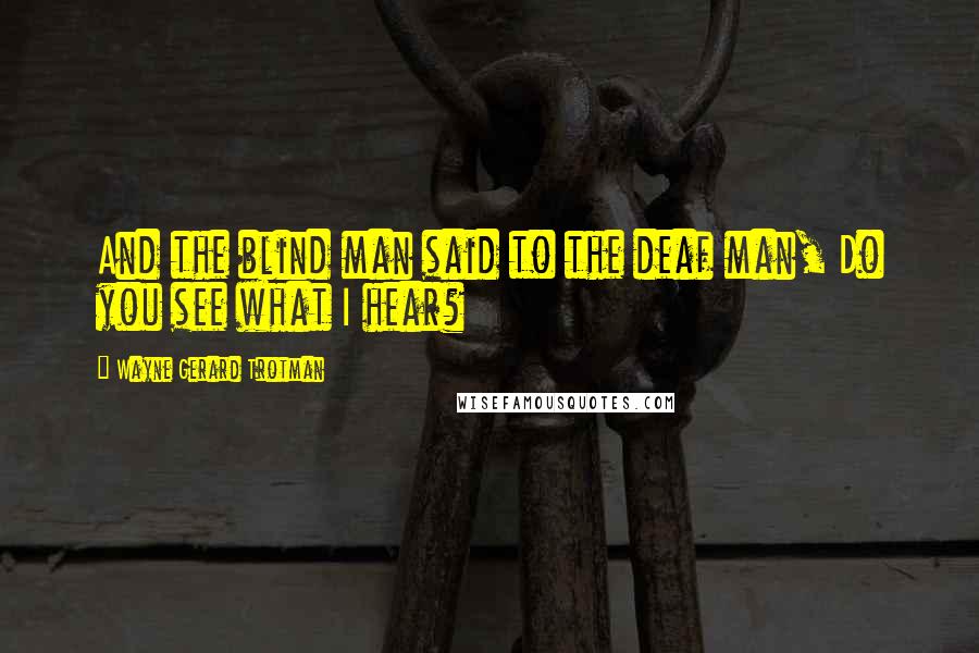 Wayne Gerard Trotman Quotes: And the blind man said to the deaf man, Do you see what I hear?