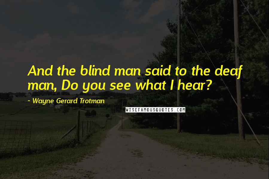 Wayne Gerard Trotman Quotes: And the blind man said to the deaf man, Do you see what I hear?