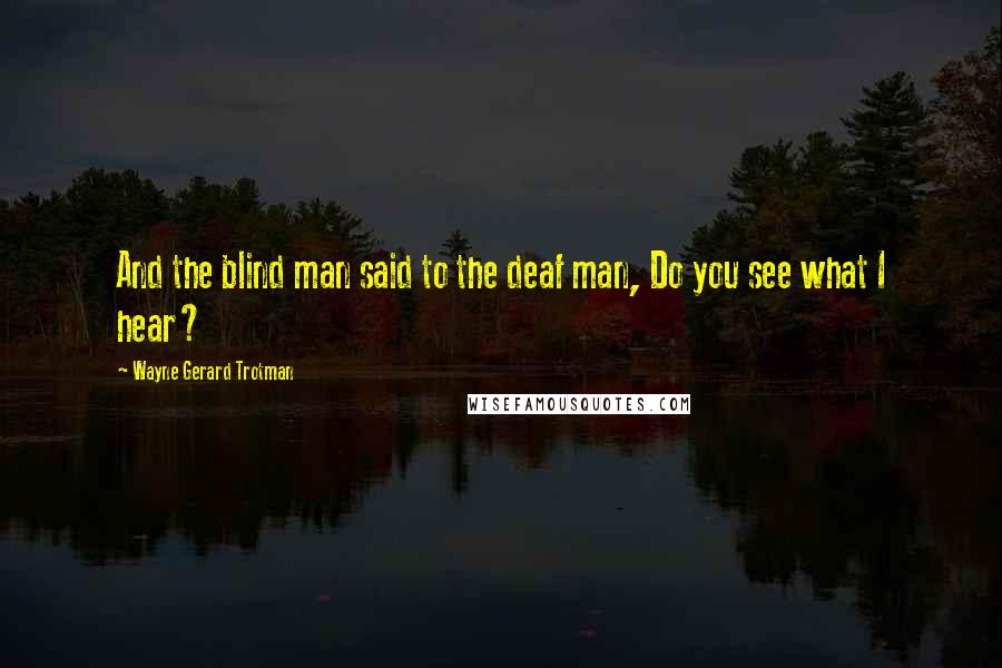 Wayne Gerard Trotman Quotes: And the blind man said to the deaf man, Do you see what I hear?