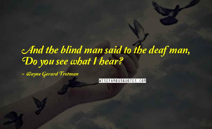 Wayne Gerard Trotman Quotes: And the blind man said to the deaf man, Do you see what I hear?