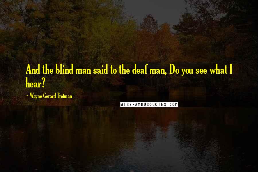 Wayne Gerard Trotman Quotes: And the blind man said to the deaf man, Do you see what I hear?