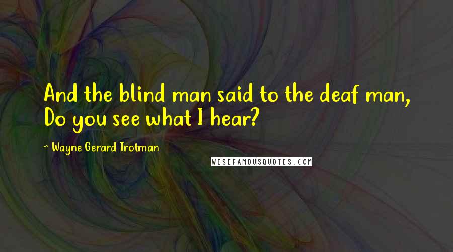 Wayne Gerard Trotman Quotes: And the blind man said to the deaf man, Do you see what I hear?