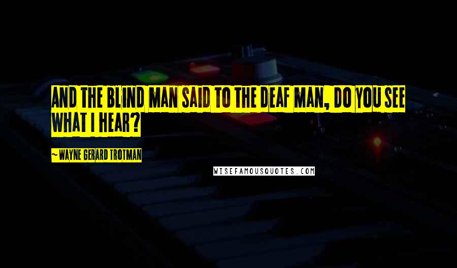 Wayne Gerard Trotman Quotes: And the blind man said to the deaf man, Do you see what I hear?