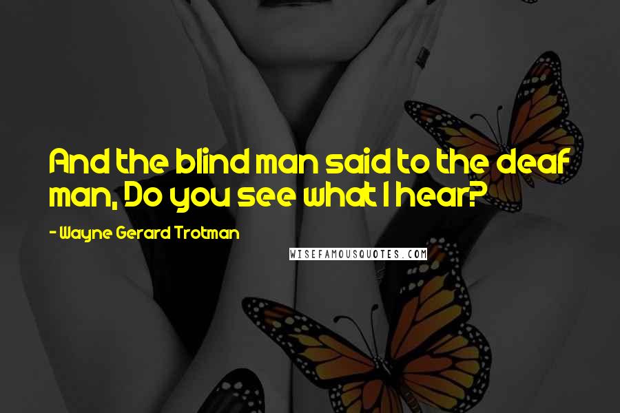 Wayne Gerard Trotman Quotes: And the blind man said to the deaf man, Do you see what I hear?