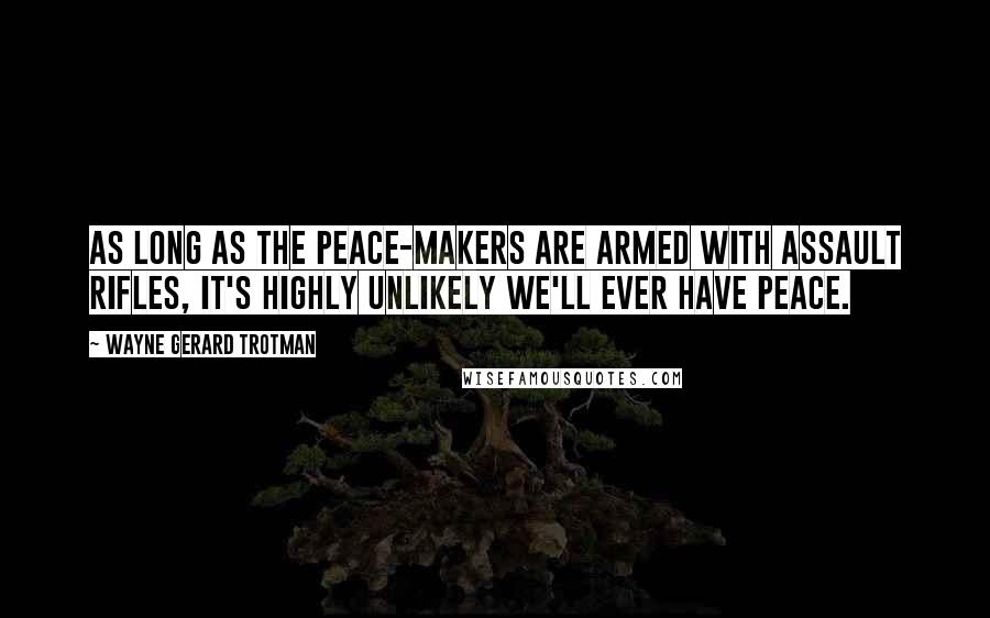 Wayne Gerard Trotman Quotes: As long as the peace-makers are armed with assault rifles, it's highly unlikely we'll ever have peace.