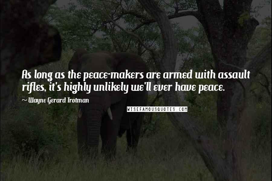 Wayne Gerard Trotman Quotes: As long as the peace-makers are armed with assault rifles, it's highly unlikely we'll ever have peace.
