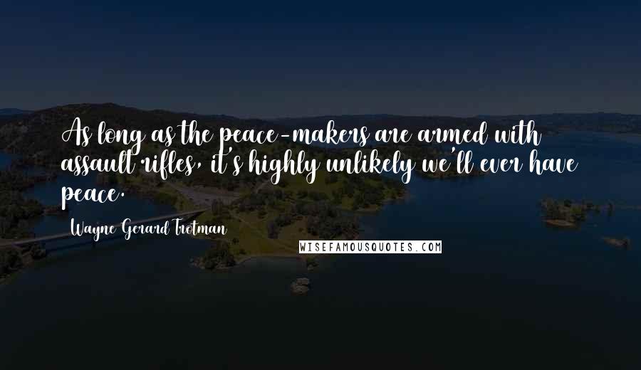 Wayne Gerard Trotman Quotes: As long as the peace-makers are armed with assault rifles, it's highly unlikely we'll ever have peace.