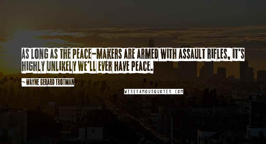 Wayne Gerard Trotman Quotes: As long as the peace-makers are armed with assault rifles, it's highly unlikely we'll ever have peace.