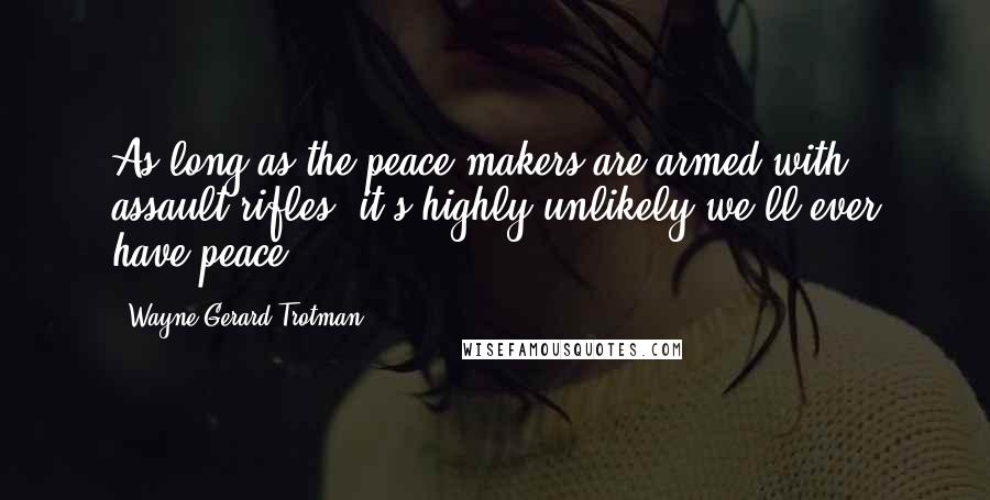Wayne Gerard Trotman Quotes: As long as the peace-makers are armed with assault rifles, it's highly unlikely we'll ever have peace.