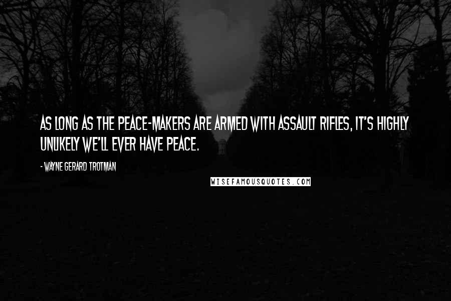 Wayne Gerard Trotman Quotes: As long as the peace-makers are armed with assault rifles, it's highly unlikely we'll ever have peace.