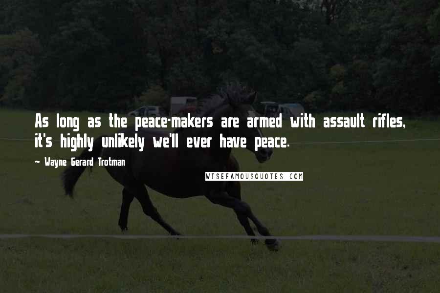 Wayne Gerard Trotman Quotes: As long as the peace-makers are armed with assault rifles, it's highly unlikely we'll ever have peace.