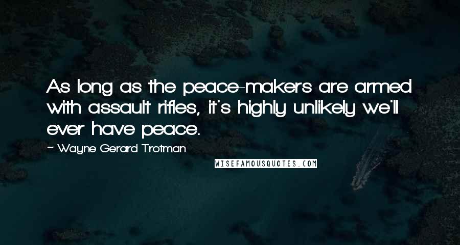 Wayne Gerard Trotman Quotes: As long as the peace-makers are armed with assault rifles, it's highly unlikely we'll ever have peace.