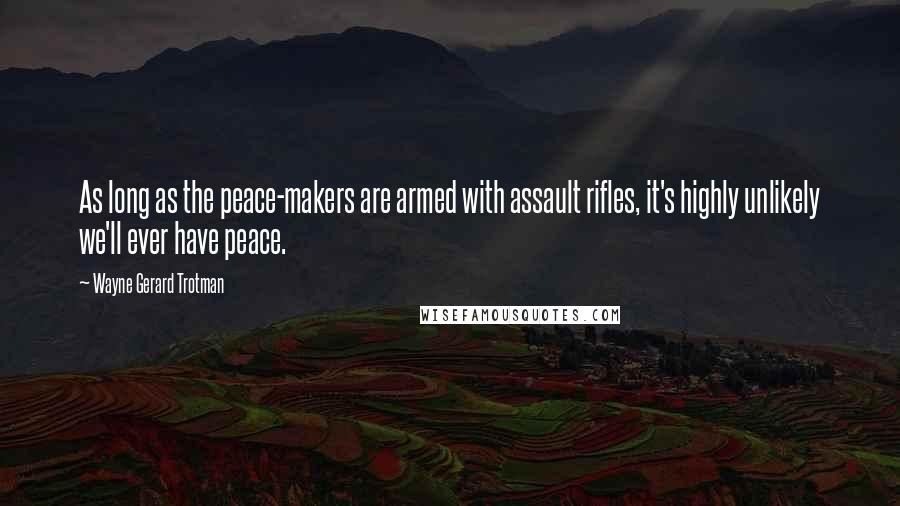 Wayne Gerard Trotman Quotes: As long as the peace-makers are armed with assault rifles, it's highly unlikely we'll ever have peace.