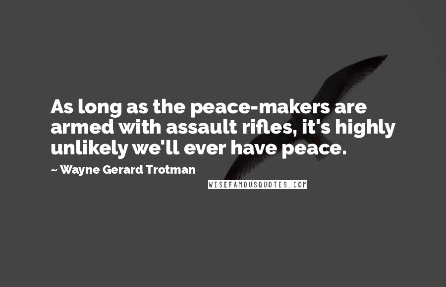 Wayne Gerard Trotman Quotes: As long as the peace-makers are armed with assault rifles, it's highly unlikely we'll ever have peace.
