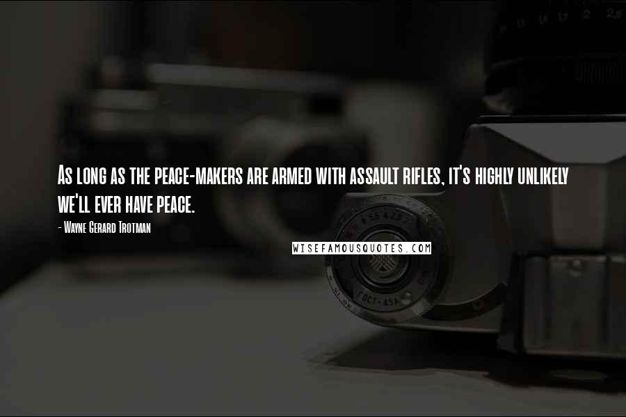 Wayne Gerard Trotman Quotes: As long as the peace-makers are armed with assault rifles, it's highly unlikely we'll ever have peace.