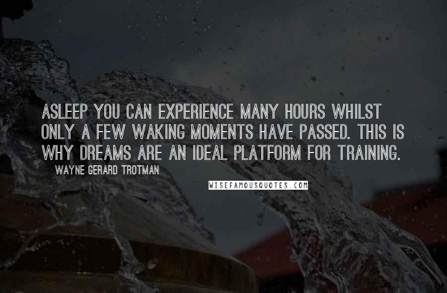 Wayne Gerard Trotman Quotes: Asleep you can experience many hours whilst only a few waking moments have passed. This is why dreams are an ideal platform for training.