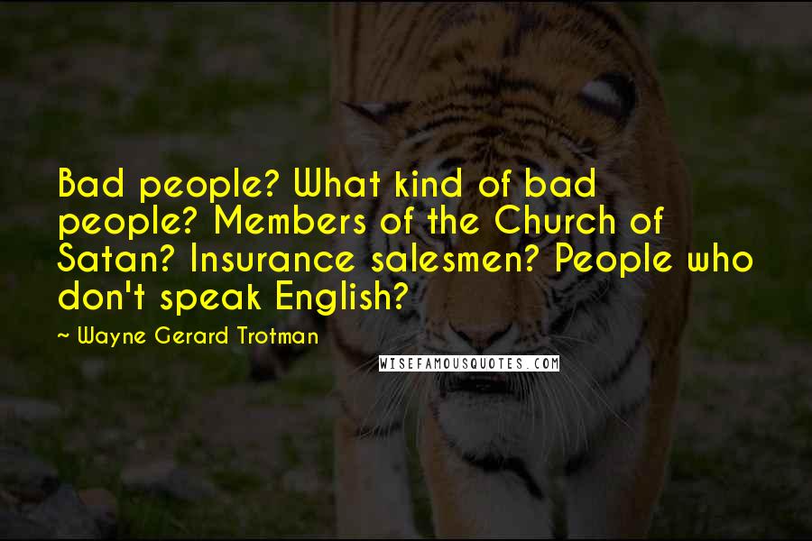 Wayne Gerard Trotman Quotes: Bad people? What kind of bad people? Members of the Church of Satan? Insurance salesmen? People who don't speak English?