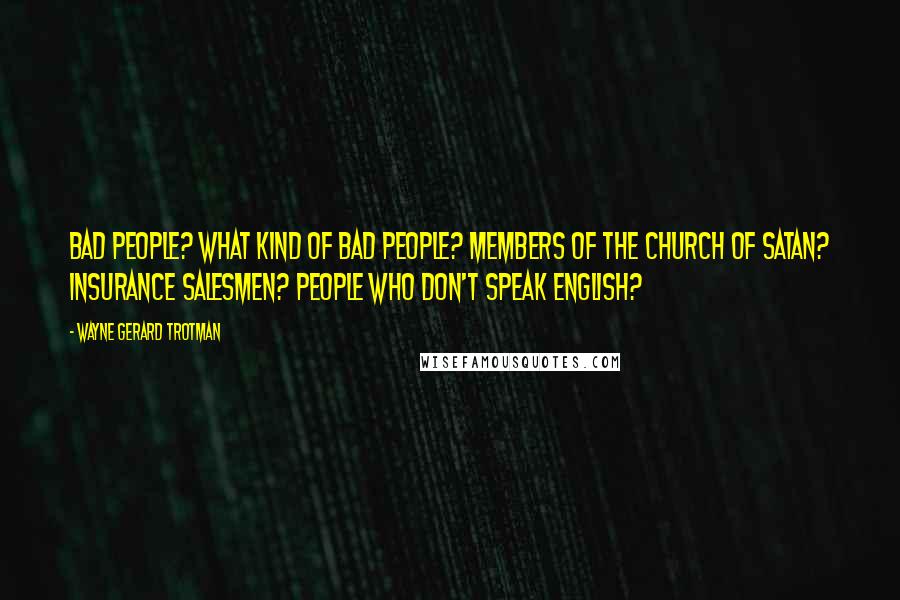 Wayne Gerard Trotman Quotes: Bad people? What kind of bad people? Members of the Church of Satan? Insurance salesmen? People who don't speak English?