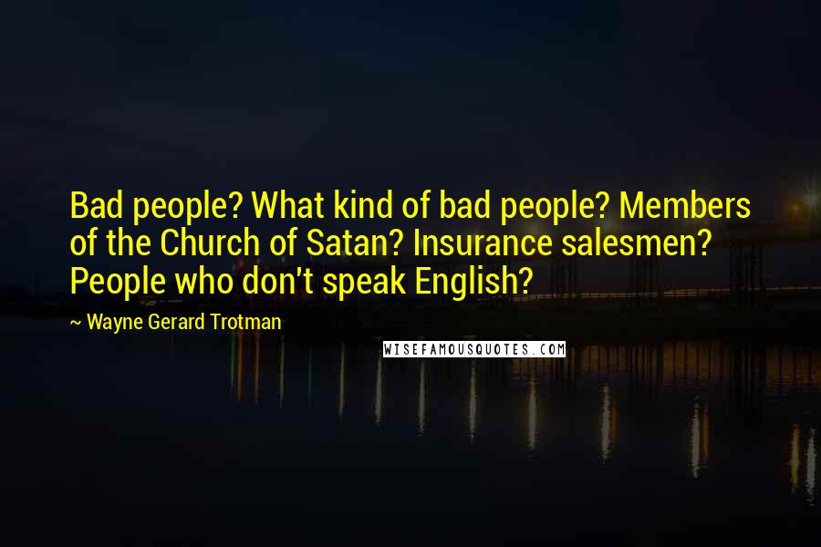 Wayne Gerard Trotman Quotes: Bad people? What kind of bad people? Members of the Church of Satan? Insurance salesmen? People who don't speak English?