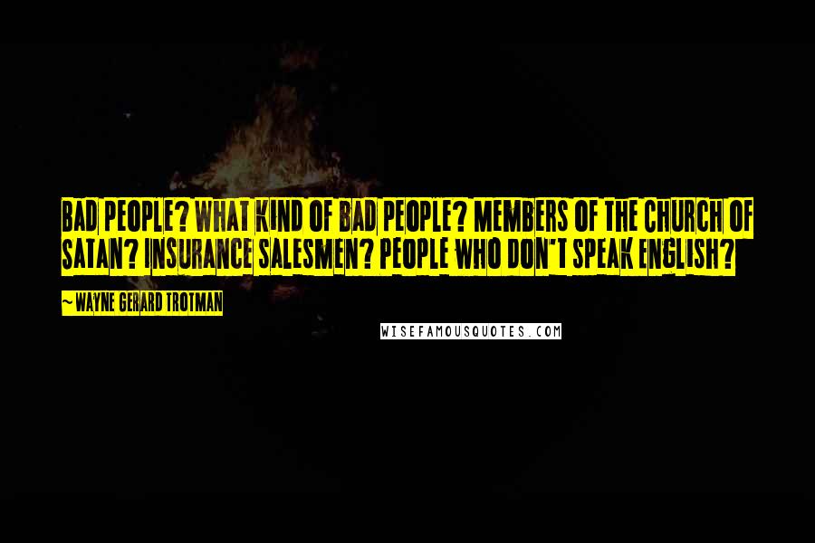 Wayne Gerard Trotman Quotes: Bad people? What kind of bad people? Members of the Church of Satan? Insurance salesmen? People who don't speak English?