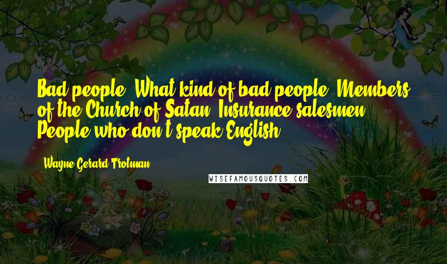 Wayne Gerard Trotman Quotes: Bad people? What kind of bad people? Members of the Church of Satan? Insurance salesmen? People who don't speak English?