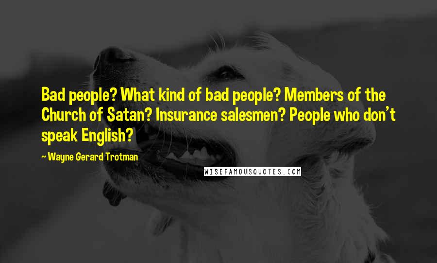 Wayne Gerard Trotman Quotes: Bad people? What kind of bad people? Members of the Church of Satan? Insurance salesmen? People who don't speak English?