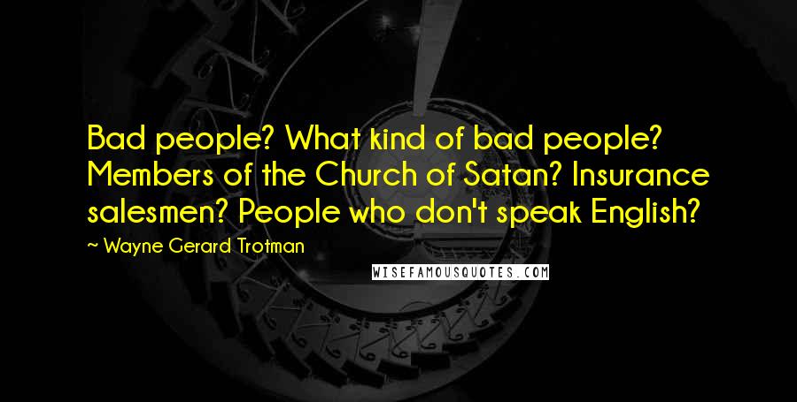 Wayne Gerard Trotman Quotes: Bad people? What kind of bad people? Members of the Church of Satan? Insurance salesmen? People who don't speak English?