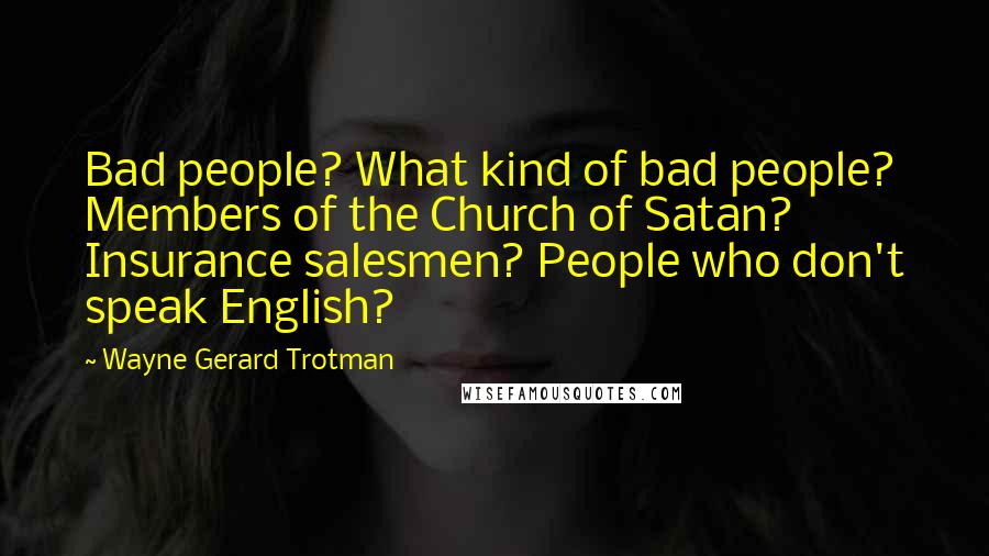 Wayne Gerard Trotman Quotes: Bad people? What kind of bad people? Members of the Church of Satan? Insurance salesmen? People who don't speak English?