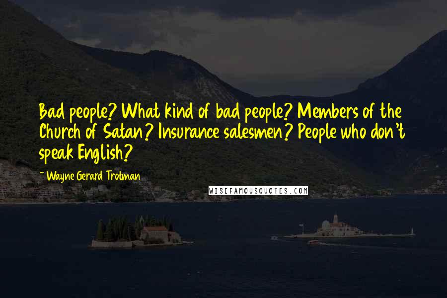 Wayne Gerard Trotman Quotes: Bad people? What kind of bad people? Members of the Church of Satan? Insurance salesmen? People who don't speak English?