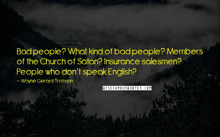 Wayne Gerard Trotman Quotes: Bad people? What kind of bad people? Members of the Church of Satan? Insurance salesmen? People who don't speak English?