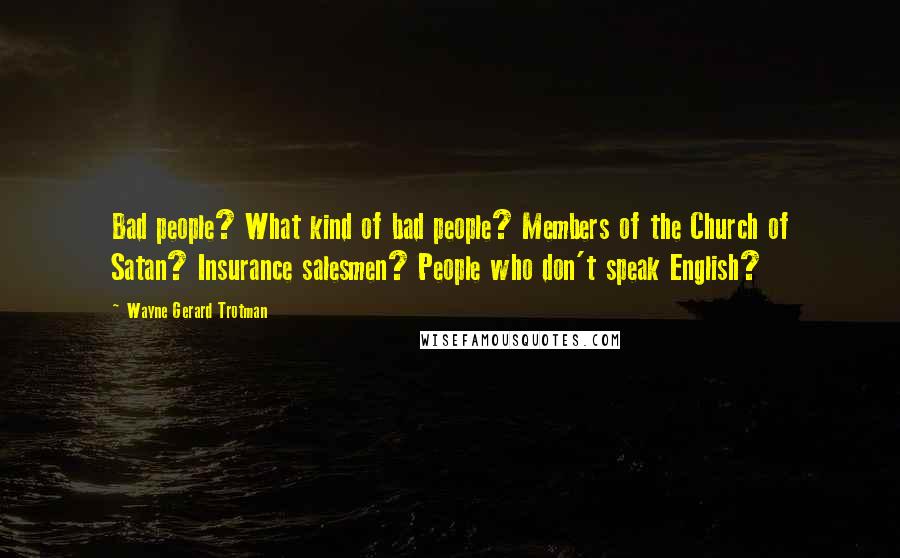 Wayne Gerard Trotman Quotes: Bad people? What kind of bad people? Members of the Church of Satan? Insurance salesmen? People who don't speak English?