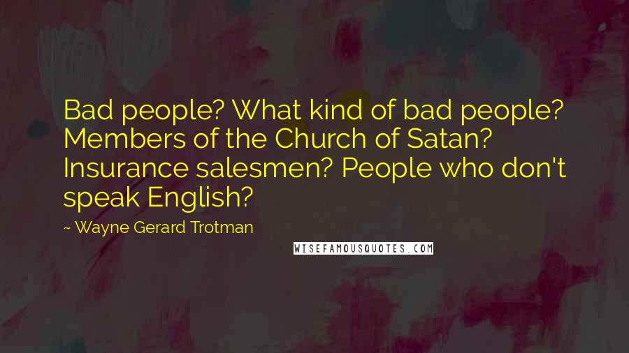 Wayne Gerard Trotman Quotes: Bad people? What kind of bad people? Members of the Church of Satan? Insurance salesmen? People who don't speak English?