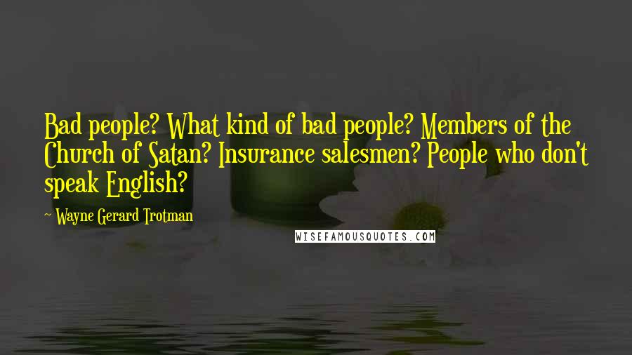 Wayne Gerard Trotman Quotes: Bad people? What kind of bad people? Members of the Church of Satan? Insurance salesmen? People who don't speak English?