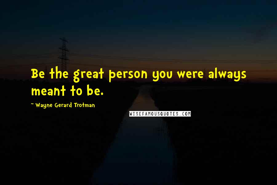 Wayne Gerard Trotman Quotes: Be the great person you were always meant to be.