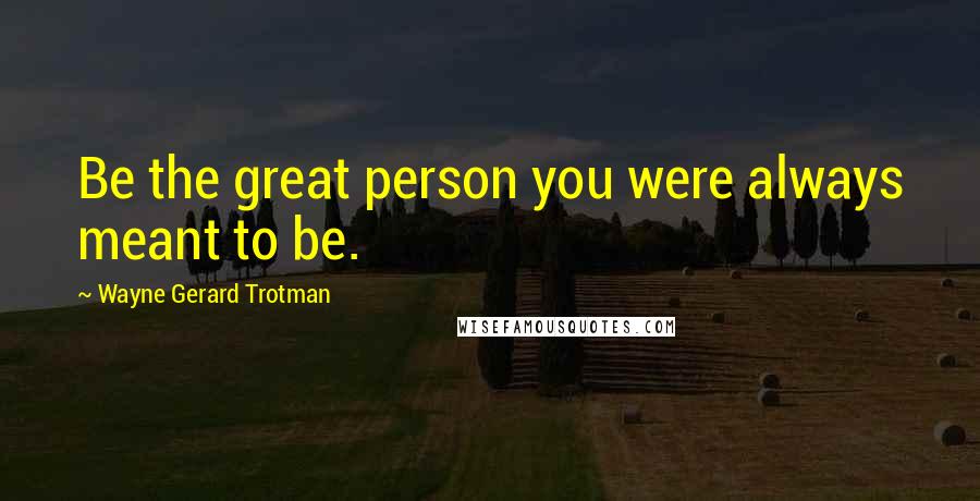 Wayne Gerard Trotman Quotes: Be the great person you were always meant to be.