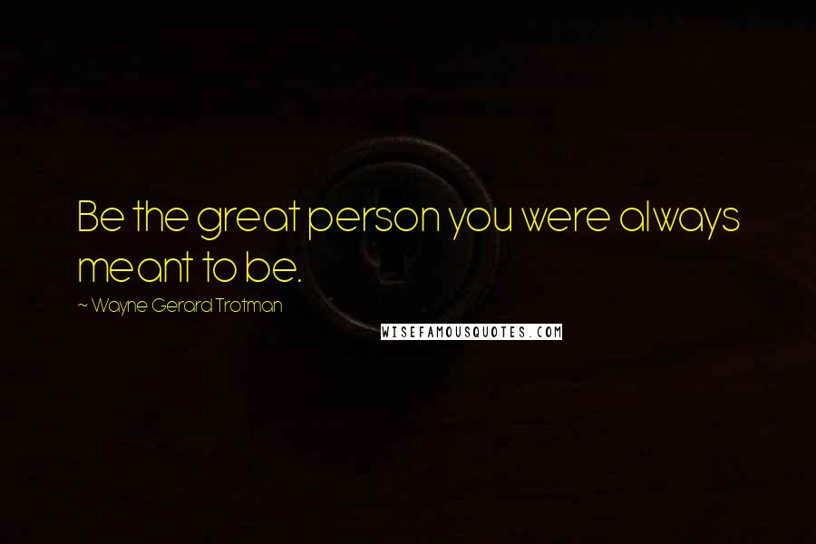 Wayne Gerard Trotman Quotes: Be the great person you were always meant to be.