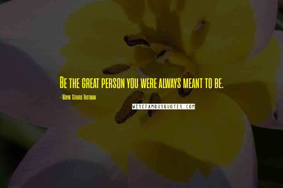 Wayne Gerard Trotman Quotes: Be the great person you were always meant to be.