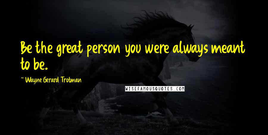 Wayne Gerard Trotman Quotes: Be the great person you were always meant to be.