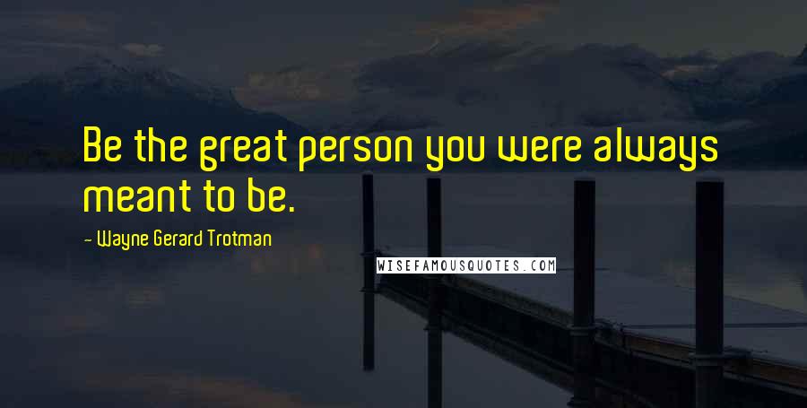 Wayne Gerard Trotman Quotes: Be the great person you were always meant to be.