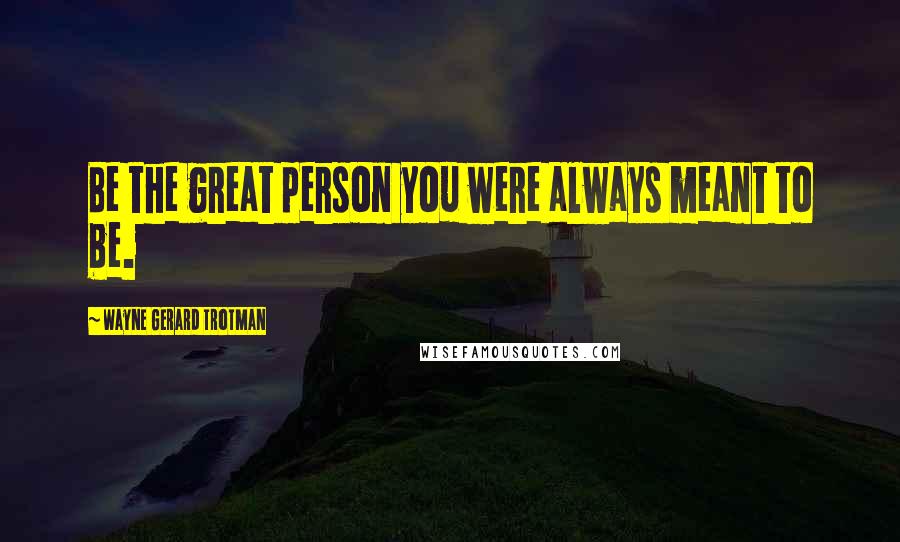 Wayne Gerard Trotman Quotes: Be the great person you were always meant to be.