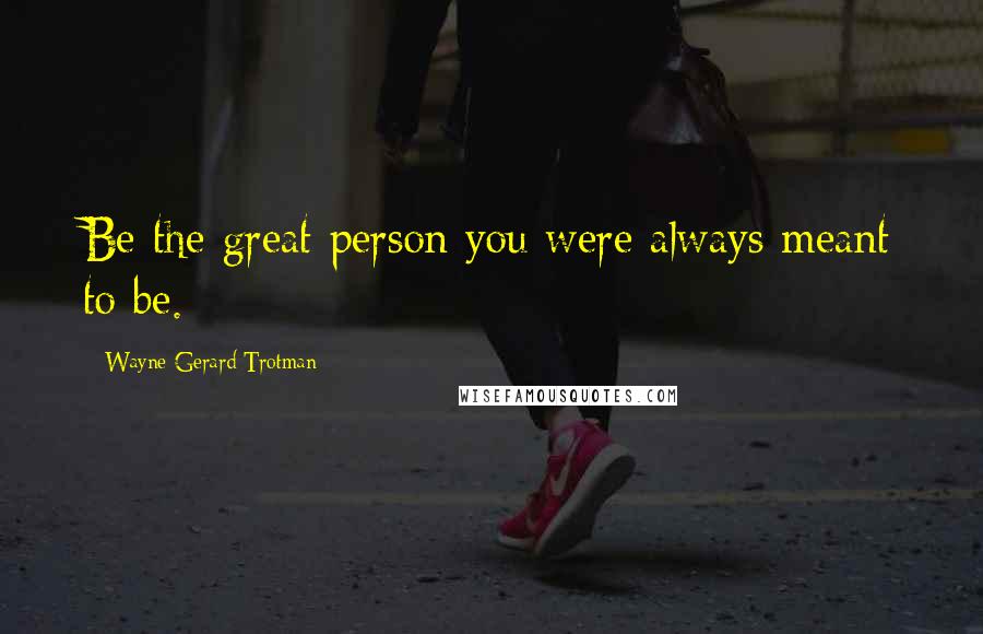 Wayne Gerard Trotman Quotes: Be the great person you were always meant to be.