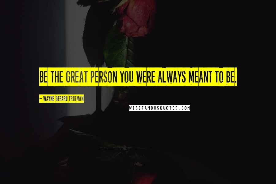 Wayne Gerard Trotman Quotes: Be the great person you were always meant to be.