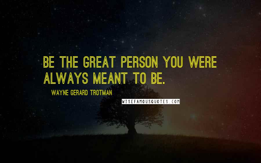 Wayne Gerard Trotman Quotes: Be the great person you were always meant to be.