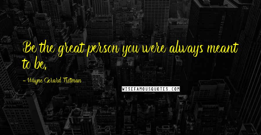 Wayne Gerard Trotman Quotes: Be the great person you were always meant to be.