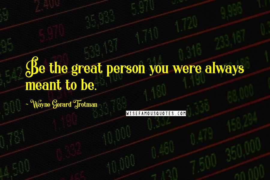 Wayne Gerard Trotman Quotes: Be the great person you were always meant to be.