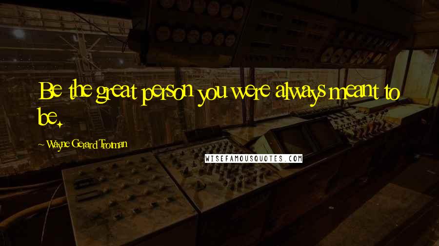 Wayne Gerard Trotman Quotes: Be the great person you were always meant to be.